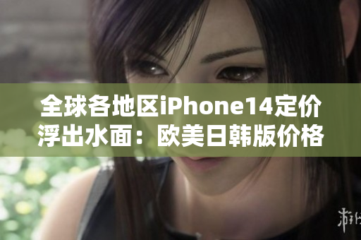 全球各地区iPhone14定价浮出水面：欧美日韩版价格报告！