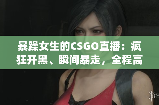 暴躁女生的CSGO直播：疯狂开黑、瞬间暴走，全程高能秀操作！(1)