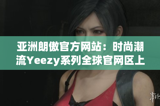 亚洲朗傲官方网站：时尚潮流Yeezy系列全球官网区上线！