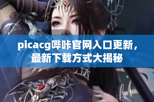 picacg哔咔官网入口更新，最新下载方式大揭秘