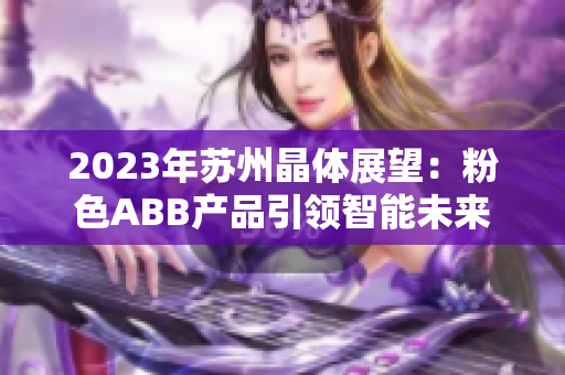 2023年苏州晶体展望：粉色ABB产品引领智能未来