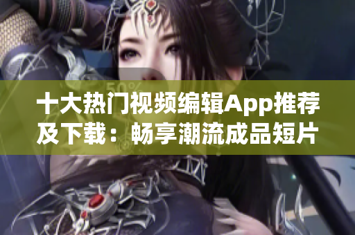 十大热门视频编辑App推荐及下载：畅享潮流成品短片