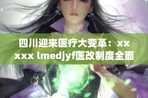 四川迎来医疗大变革：xxxxx lmedjyf医改制度全面升级