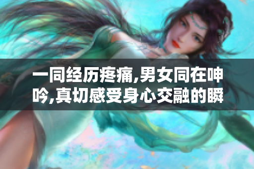 一同经历疼痛,男女同在呻吟,真切感受身心交融的瞬间