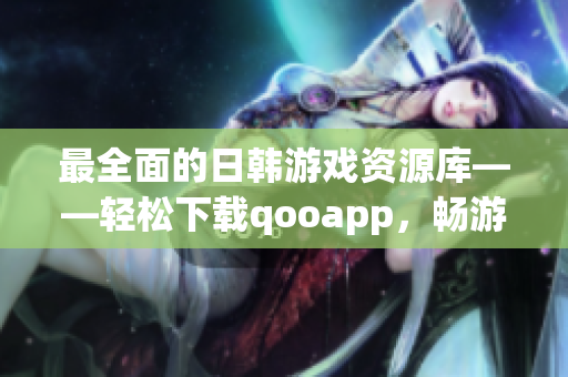 最全面的日韩游戏资源库——轻松下载qooapp，畅游亚洲游戏世界