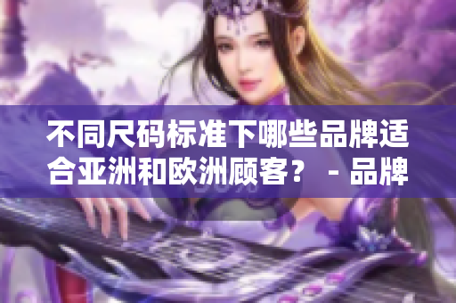 不同尺码标准下哪些品牌适合亚洲和欧洲顾客？ - 品牌推荐介绍