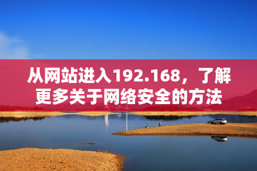 从网站进入192.168，了解更多关于网络安全的方法