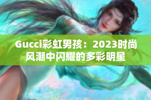 Gucci彩虹男孩：2023时尚风潮中闪耀的多彩明星