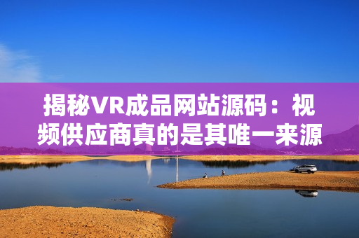 揭秘VR成品网站源码：视频供应商真的是其唯一来源？