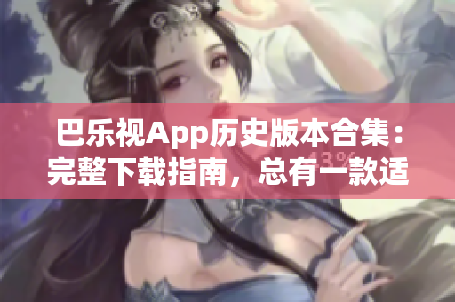 巴乐视App历史版本合集：完整下载指南，总有一款适合您(1)