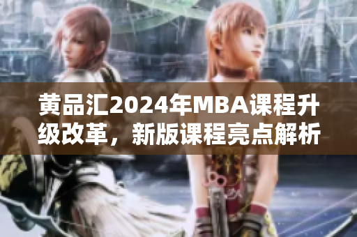 黄品汇2024年MBA课程升级改革，新版课程亮点解析