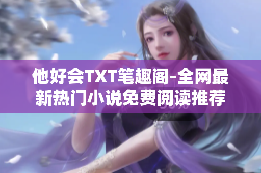 他好会TXT笔趣阁-全网最新热门小说免费阅读推荐