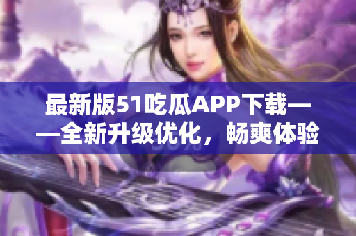 最新版51吃瓜APP下载——全新升级优化，畅爽体验速来试！