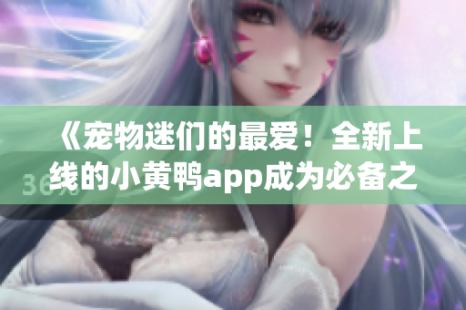 《宠物迷们的最爱！全新上线的小黄鸭app成为必备之选》