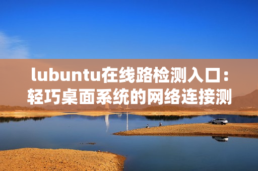 lubuntu在线路检测入口：轻巧桌面系统的网络连接测试