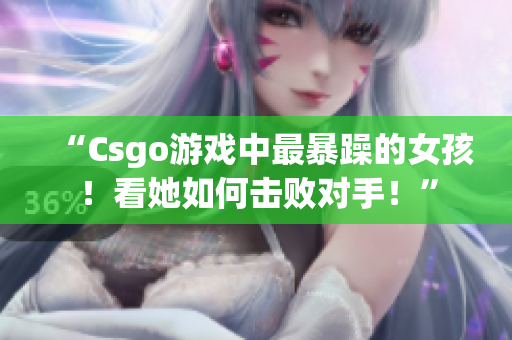 “Csgo游戏中最暴躁的女孩！看她如何击败对手！”