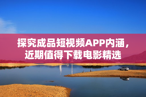 探究成品短视频APP内涵，近期值得下载电影精选