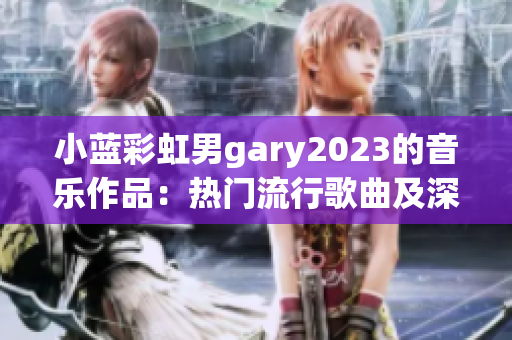 小蓝彩虹男gary2023的音乐作品：热门流行歌曲及深情创作