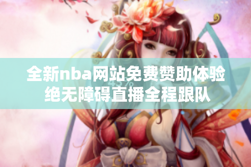 全新nba网站免费赞助体验 绝无障碍直播全程跟队