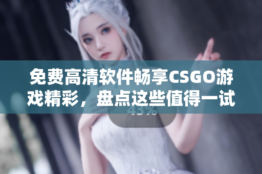 免费高清软件畅享CSGO游戏精彩，盘点这些值得一试的观赏神器