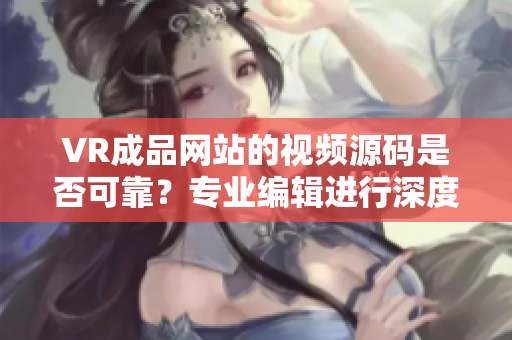 VR成品网站的视频源码是否可靠？专业编辑进行深度分析