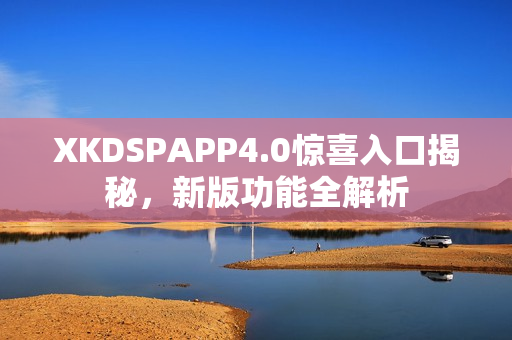 XKDSPAPP4.0惊喜入口揭秘，新版功能全解析