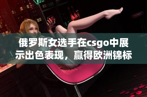 俄罗斯女选手在csgo中展示出色表现，赢得欧洲锦标赛的冠军！