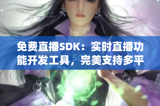 免费直播SDK：实时直播功能开发工具，完美支持多平台直播产品(1)