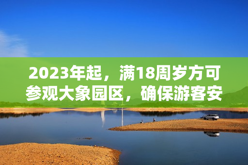 2023年起，满18周岁方可参观大象园区，确保游客安全