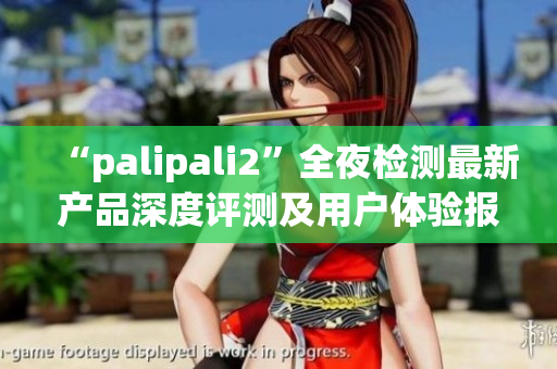 “palipali2”全夜检测最新产品深度评测及用户体验报告