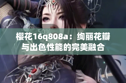 樱花16q808a：绚丽花瓣与出色性能的完美融合