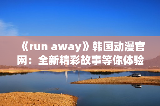 《run away》韩国动漫官网：全新精彩故事等你体验