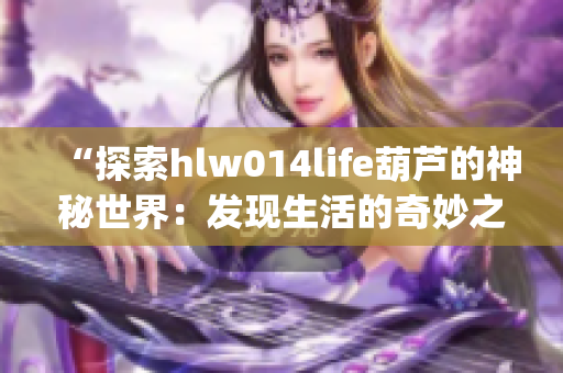 “探索hlw014life葫芦的神秘世界：发现生活的奇妙之旅”(1)