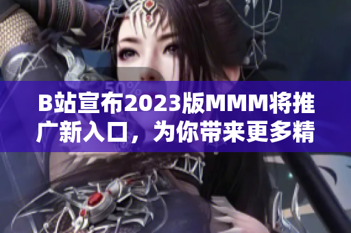 B站宣布2023版MMM将推广新入口，为你带来更多精彩内容！