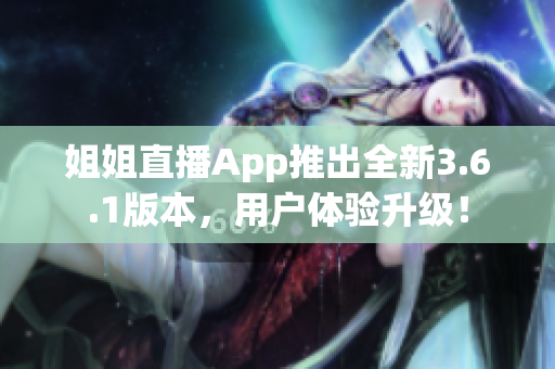 姐姐直播App推出全新3.6.1版本，用户体验升级！