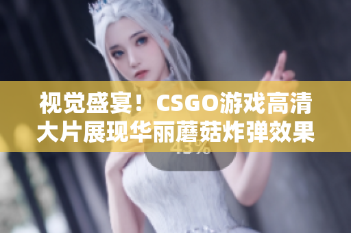 视觉盛宴！CSGO游戏高清大片展现华丽蘑菇炸弹效果