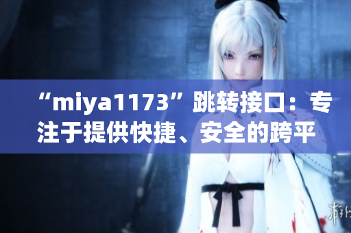 “miya1173”跳转接口：专注于提供快捷、安全的跨平台跳转服务(1)