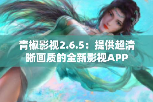 青椒影视2.6.5：提供超清晰画质的全新影视APP