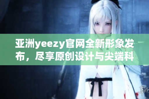 亚洲yeezy官网全新形象发布，尽享原创设计与尖端科技！