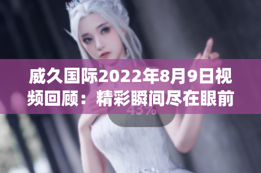 威久国际2022年8月9日视频回顾：精彩瞬间尽在眼前(1)