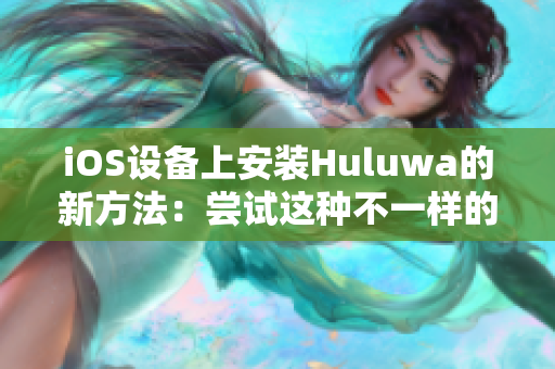 iOS设备上安装Huluwa的新方法：尝试这种不一样的安装包