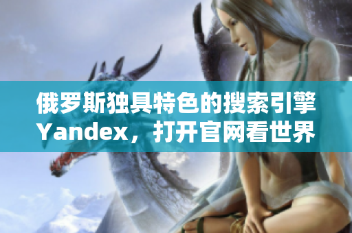 俄罗斯独具特色的搜索引擎Yandex，打开官网看世界