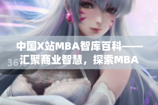 中国X站MBA智库百科——汇聚商业智慧，探索MBA学习新趋势(1)