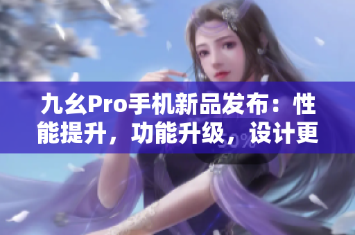 九幺Pro手机新品发布：性能提升，功能升级，设计更不俗