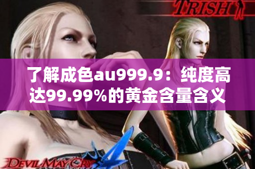 了解成色au999.9：纯度高达99.99%的黄金含量含义