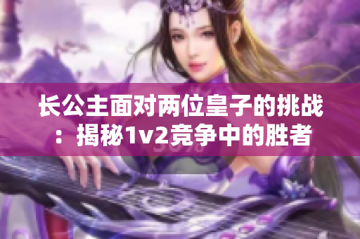 长公主面对两位皇子的挑战：揭秘1v2竞争中的胜者