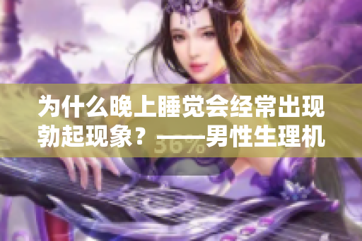 为什么晚上睡觉会经常出现勃起现象？——男性生理机制解析