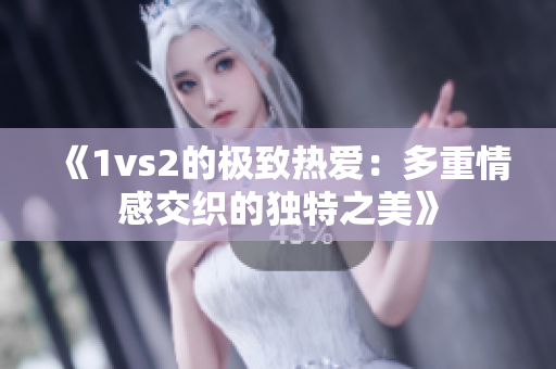 《1vs2的极致热爱：多重情感交织的独特之美》