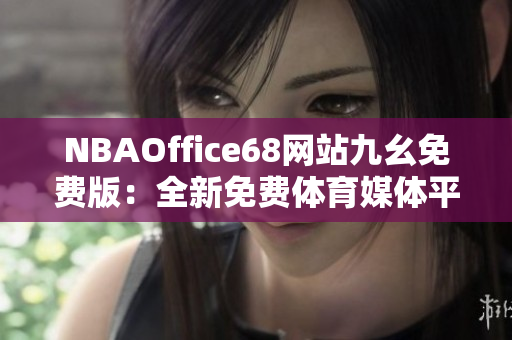 NBAOffice68网站九幺免费版：全新免费体育媒体平台发布