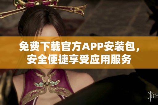 免费下载官方APP安装包，安全便捷享受应用服务